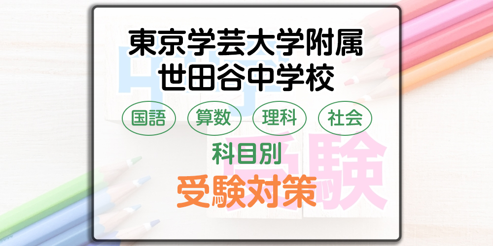 東京学芸大学附属世田谷中学校の科目別受験対策。国語・算数・理科・社会の勉強法